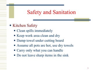 Safety and Sanitation Kitchen Safety Clean spills immediately Keep work area clean and dry Damp towel under cutting board Assume all pots are hot, use dry towels Carry only what you can handle Do not leave sharp items in the sink 