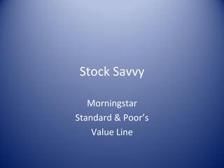 Stock Savvy

   Morningstar
Standard & Poor’s
    Value Line
 
