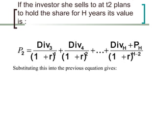 If the investor she sells to at t2 plans
  to hold the share for H years its value
  is :


        Div3     Div4          DivH + PH
  P2 =       1
               +      2
                        + ...+       H−2
      (1 + r) (1 + r)         (1 + r)
Substituting this into the previous equation gives:
 