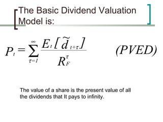 The Basic Dividend Valuation
   Model is:
                ~ ]
       ∞
          E t [ d t+τ
Pt = ∑           τ
                                            (PVED)
     τ =1
               RF

   The value of a share is the present value of all
   the dividends that It pays to infinity.
 