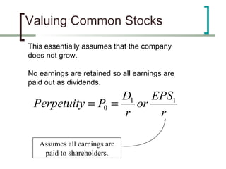 Valuing Common Stocks
This essentially assumes that the company
does not grow.

No earnings are retained so all earnings are
paid out as dividends.
                   D1 EPS1
 Perpetuity = P0 =   or
                   r    r

   Assumes all earnings are
    paid to shareholders.
 
