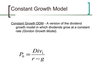 Constant Growth Model

Constant Growth DDM - A version of the dividend
  growth model in which dividends grow at a constant
  rate (Gordon Growth Model).




          Div1
     P0 =
          r −g
 