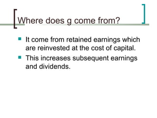 Where does g come from?
   It come from retained earnings which
    are reinvested at the cost of capital.
   This increases subsequent earnings
    and dividends.
 