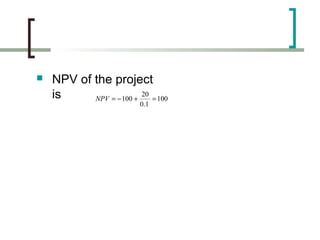   NPV of the project
    is     NPV = − 100 +
                         20
                            = 100
                          0.1
 
