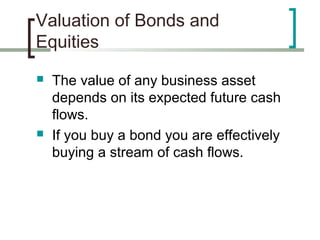 Valuation of Bonds and
Equities
   The value of any business asset
    depends on its expected future cash
    flows.
   If you buy a bond you are effectively
    buying a stream of cash flows.
 