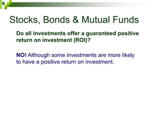 Stocks, Bonds & Mutual Funds
Do all investments offer a guaranteed positive
return on investment (ROI)?
NO! Although some investments are more likely
to have a positive return on investment.
 