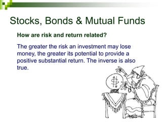Stocks, Bonds & Mutual Funds
The greater the risk an investment may lose
money, the greater its potential to provide a
positive substantial return. The inverse is also
true.
How are risk and return related?
 