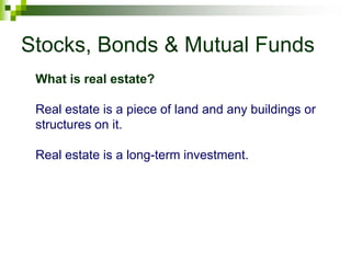 Stocks, Bonds & Mutual Funds
Real estate is a piece of land and any buildings or
structures on it.
Real estate is a long-term investment.
What is real estate?
 