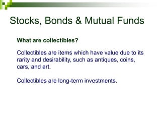 Stocks, Bonds & Mutual Funds
Collectibles are items which have value due to its
rarity and desirability, such as antiques, coins,
cars, and art.
Collectibles are long-term investments.
What are collectibles?
 
