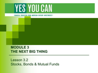 MODULE 3
THE NEXT BIG THING
Lesson 3.2
Stocks, Bonds & Mutual Funds
 
