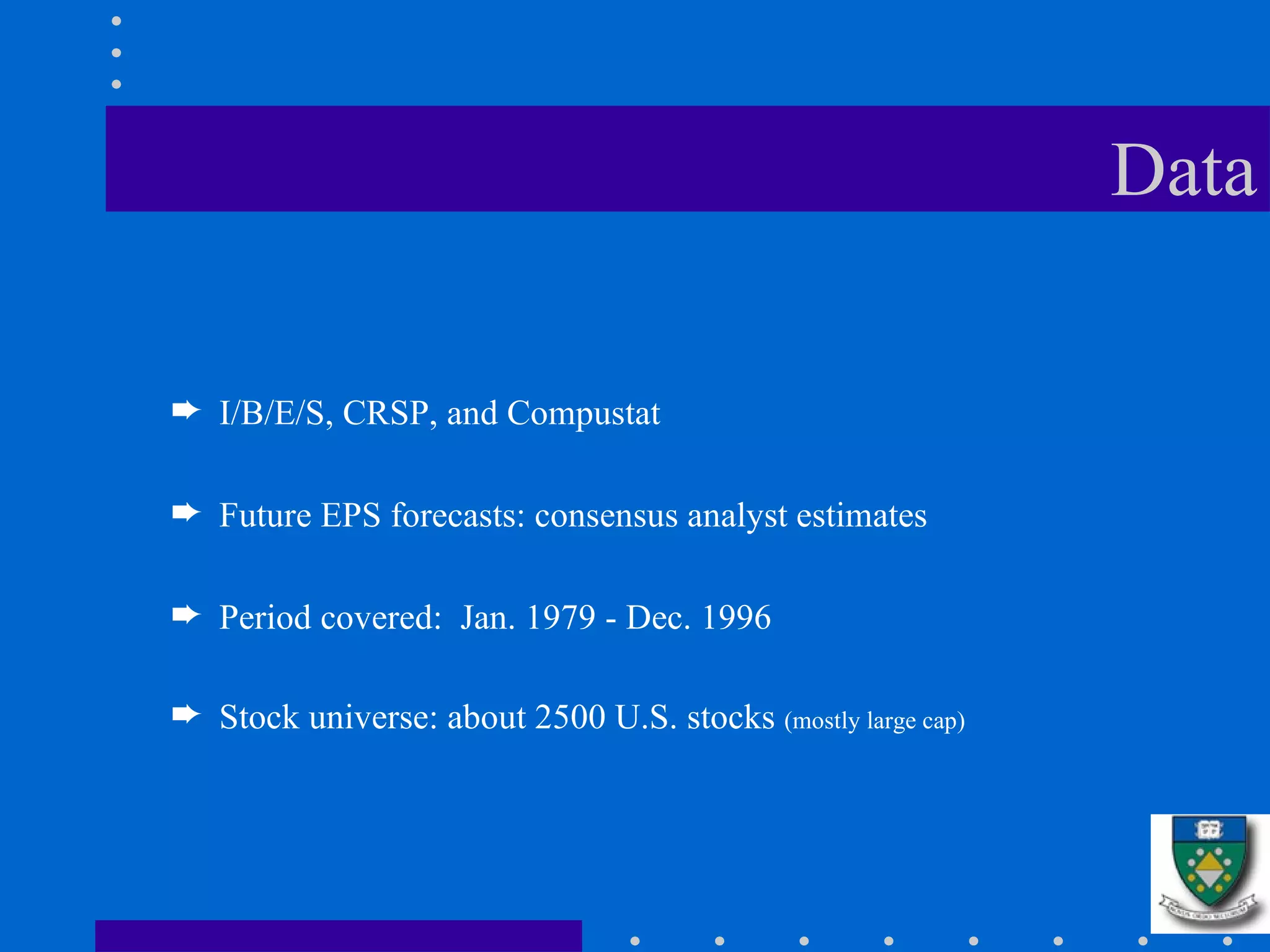 Data I/B/E/S, CRSP, and Compustat Future EPS forecasts: consensus analyst estimates Period covered:  Jan. 1979 - Dec. 1996 Stock universe: about 2500 U.S. stocks  (mostly large cap) 
