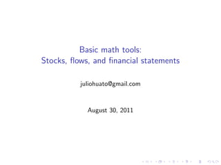 Basic math tools:
Stocks, ﬂows, and ﬁnancial statements

          juliohuato@gmail.com


            August 30, 2011
 