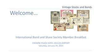 Vintage Stocks and Bonds
Welcome…
International Bond and Share Society Member Breakfast
CROWNE PLAZA HOTEL-DULLES AIRPORT
Saturday, January 24, 2015
 
