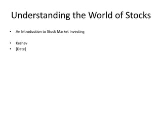 Understanding the World of Stocks
• An Introduction to Stock Market Investing
• Keshav
• [Date]
 