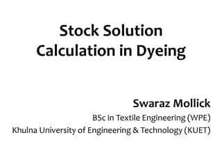 Stock Solution
Calculation in Dyeing
Swaraz Mollick
BSc in Textile Engineering (WPE)
Khulna University of Engineering & Technology (KUET)
 