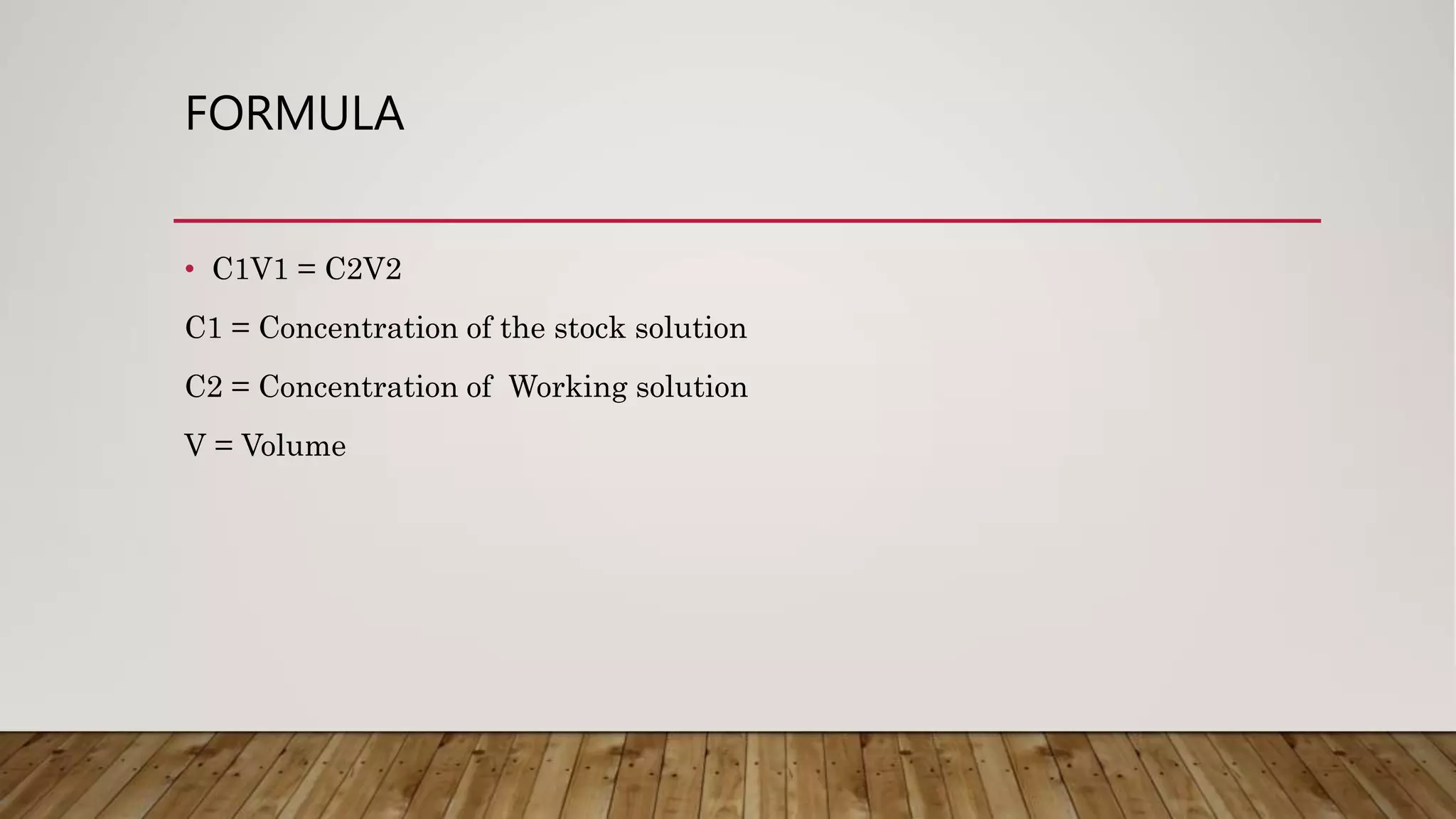 FORMULA
• C1V1 = C2V2
C1 = Concentration of the stock solution
C2 = Concentration of Working solution
V = Volume