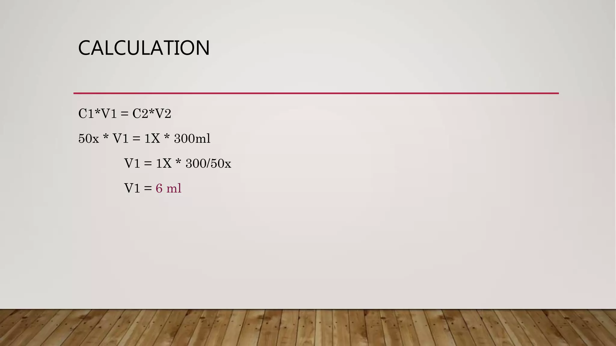 CALCULATION
C1*V1 = C2*V2
50x * V1 = 1X * 300ml
V1 = 1X * 300/50x
V1 = 6 ml