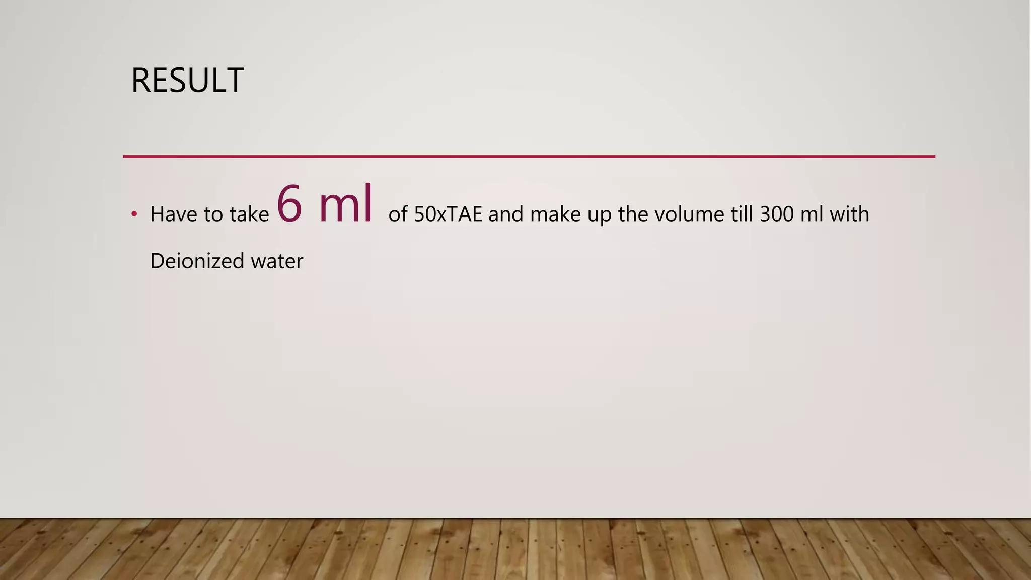 RESULT
• Have to take 6 ml of 50xTAE and make up the volume till 300 ml with
Deionized water
