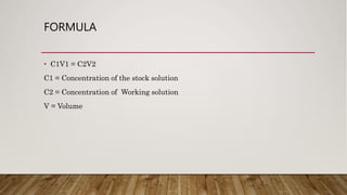 FORMULA
• C1V1 = C2V2
C1 = Concentration of the stock solution
C2 = Concentration of Working solution
V = Volume
 