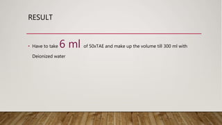 RESULT
• Have to take 6 ml of 50xTAE and make up the volume till 300 ml with
Deionized water
 