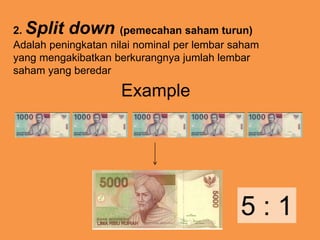 2. Split down (pemecahan saham turun)
Adalah peningkatan nilai nominal per lembar saham
yang mengakibatkan berkurangnya jumlah lembar
saham yang beredar
Example
5 : 1
 
