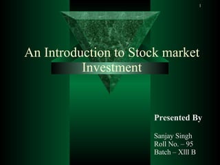 An Introduction to Stock market Investment Presented By Sanjay Singh  Roll No. – 95 Batch – Xlll B 