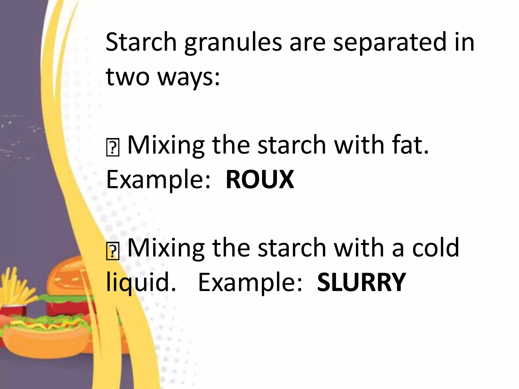 Starch granules are separated in
two ways:
Mixing the starch with fat.
Example: ROUX
Mixing the starch with a cold
liquid. Example: SLURRY
 