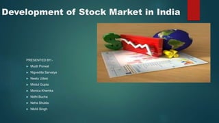 PRESENTED BY:-
 Mudit Porwal
 Nigvedita Sarvaiya
 Neetu Udasi
 Mridul Gupta
 Monica Khemka
 Nidhi Bucha
 Neha Shukla
 Nikhil Singh
Development of Stock Market in India
 