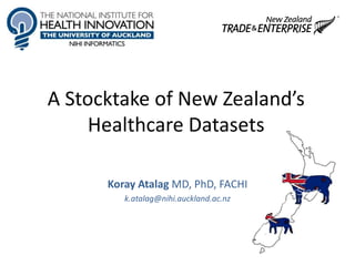 A Stocktake of New Zealand’s
Healthcare Datasets
Koray Atalag MD, PhD, FACHI
k.atalag@nihi.auckland.ac.nz

 