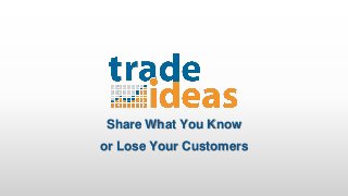 Share What You Know 
or Lose Your Customers 
 