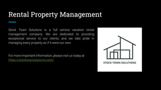 Rental Property Management
Stock Town Solutions is a full service vacation rental
management company. We are dedicated to providing
exceptional service to our clients, and we take pride in
managing every property as if it were our own.
For more important information, please visit us today at
https://stocktownsolutions.com/
 