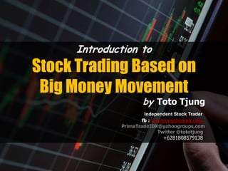 Introduction to
Stock Trading Based on
Big Money Movement
by Toto Tjung
Independent Stock Trader
fb : tototjung@gmail.com
PrimaTradeIDX@yahoogroups.com
Twitter @tototjung
+6281808579138
 