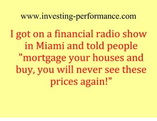 www.investing-performance.com
I got on a financial radio show
    in Miami and told people
  "mortgage your houses and
  b...
