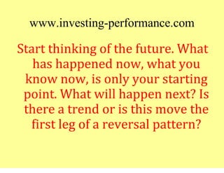 www.investing-performance.com
Start thinking of the future. What
   has happened now, what you
 know now, is only your sta...