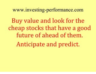www.investing-performance.com
 Buy value and look for the
cheap stocks that have a good
   future of ahead of them.
  Anti...