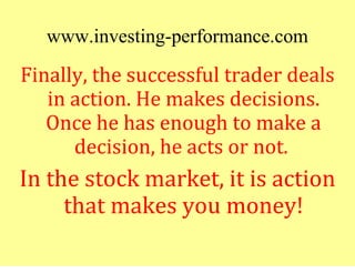 www.investing-performance.com
Finally, the successful trader deals
   in action. He makes decisions.
   Once he has enough...