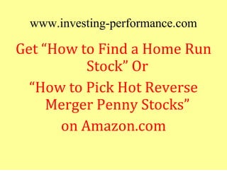 www.investing-performance.com
Get “How to Find a Home Run
          Stock” Or
  “How to Pick Hot Reverse
     Merger Penny...