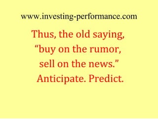 www.investing-performance.com
  Thus, the old saying,
   “buy on the rumor,
    sell on the news.”
    Anticipate. Predict.
 
