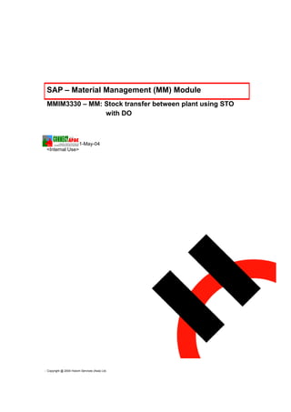 SAP – Material Management (MM) Module
  MMIM3330 – MM: Stock transfer between plant using STO
                 with DO



  Submit Date, 21-May-04
  <Internal Use>




 Copyright @ 2004 Holcim Services (Asia) Ltd.
 