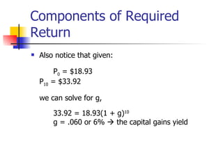 Components of Required Return Also notice that given: P 0  = $18.93 P 10  = $33.92 we can solve for g, 33.92 = 18.93(1 + g) 10   g = .060 or 6%    the capital gains yield  
