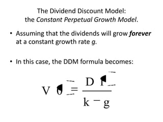 The Dividend Discount Model:
the Constant Perpetual Growth Model.
• Assuming that the dividends will grow forever
at a constant growth rate g.
• In this case, the DDM formula becomes:

V 0

D1
k

g

 