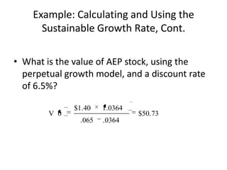 Example: Calculating and Using the
Sustainable Growth Rate, Cont.
• What is the value of AEP stock, using the
perpetual growth model, and a discount rate
of 6.5%?
V 0

$1.40
.065

1.0364
.0364

$50.73

 