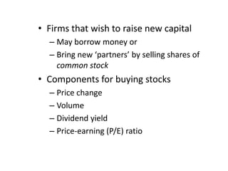 • Firms that wish to raise new capital
– May borrow money or
– Bring new ‘partners’ by selling shares of
common stock

• Components for buying stocks
– Price change
– Volume
– Dividend yield
– Price-earning (P/E) ratio

 