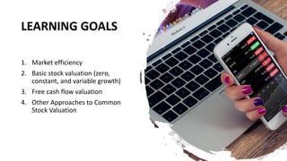 LEARNING GOALS
1. Market efficiency
2. Basic stock valuation (zero,
constant, and variable growth)
3. Free cash flow valuation
4. Other Approaches to Common
Stock Valuation
 