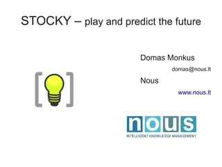 STOCKY – play and predict the future

                       Domas Monkus
                              domas@nous.lt

                       Nous
                                www.nous.lt
 
