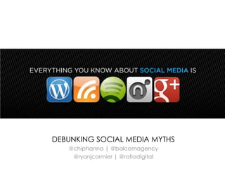 DEBUNKING SOCIAL MEDIA MYTHS
@chiphanna | @balcomagency
@ryanjcormier | @ratiodigital
 