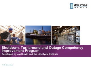 1© Life Cycle Institute© Life Cycle Institute
Shutdown, Turnaround and Outage Competency
Improvement Program
Developed by Joel Levitt and the Life Cycle Institute
 