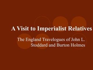 A Visit to Imperialist Relatives
The England Travelogues of John L.
Stoddard and Burton Holmes
 