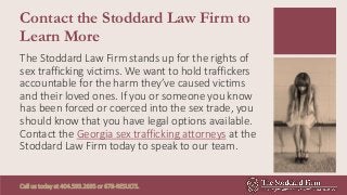 Contact the Stoddard Law Firm to
Learn More
The Stoddard Law Firm stands up for the rights of
sex trafficking victims. We ...