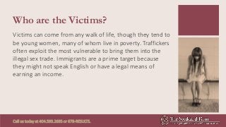 Who are the Victims?
Victims can come from any walk of life, though they tend to
be young women, many of whom live in pove...